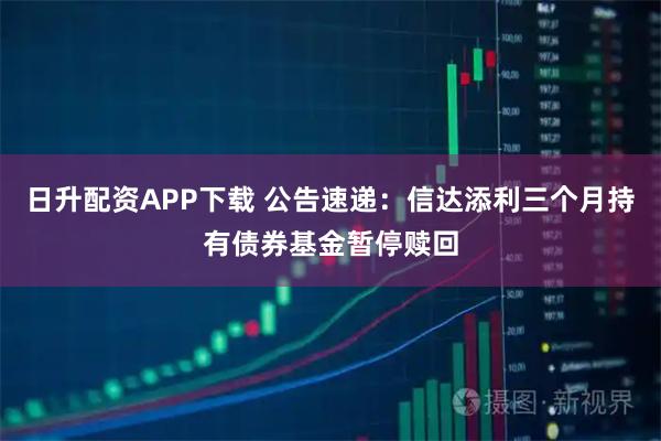 日升配资APP下载 公告速递：信达添利三个月持有债券基金暂停赎回