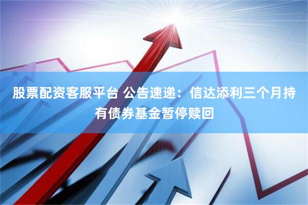 股票配资客服平台 公告速递：信达添利三个月持有债券基金暂停赎回