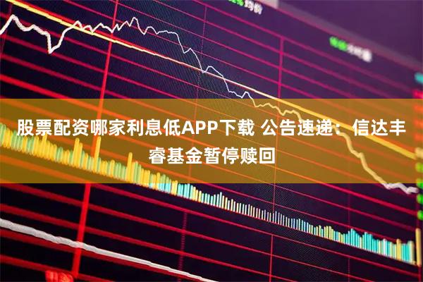 股票配资哪家利息低APP下载 公告速递：信达丰睿基金暂停赎回