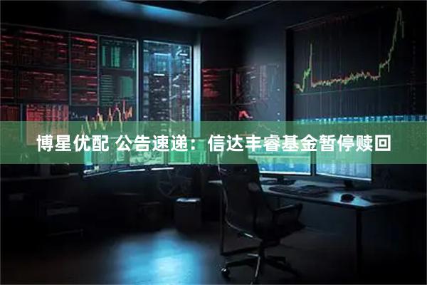 博星优配 公告速递：信达丰睿基金暂停赎回