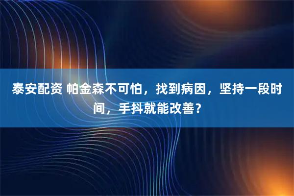 泰安配资 帕金森不可怕，找到病因，坚持一段时间，手抖就能改善？
