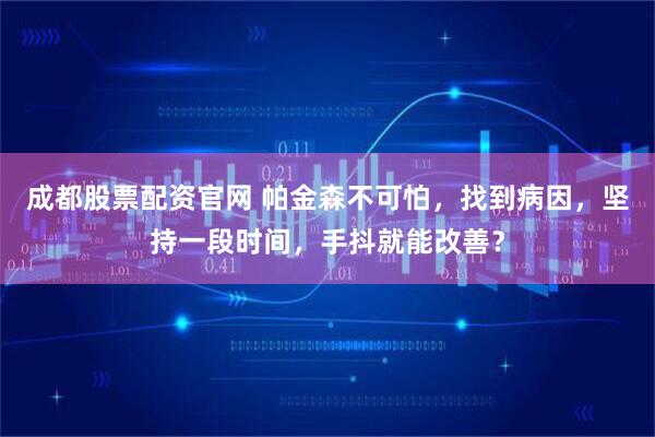 成都股票配资官网 帕金森不可怕，找到病因，坚持一段时间，手抖就能改善？