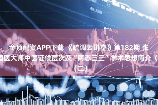 金顶配资APP下载 《疏调云讲堂》第182期 张震国医大师中医证候层次及“两态三三”学术思想简介（二）