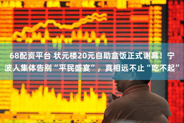 68配资平台 状元楼20元自助盒饭正式谢幕！宁波人集体告别“平民盛宴”，真相远不止“吃不起”