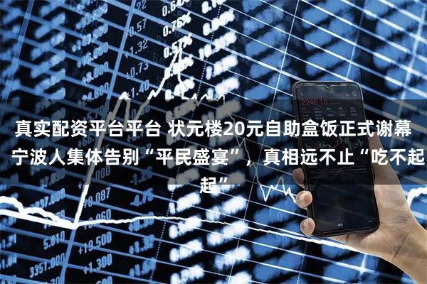 真实配资平台平台 状元楼20元自助盒饭正式谢幕！宁波人集体告别“平民盛宴”，真相远不止“吃不起”