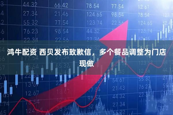 鸿牛配资 西贝发布致歉信，多个餐品调整为门店现做