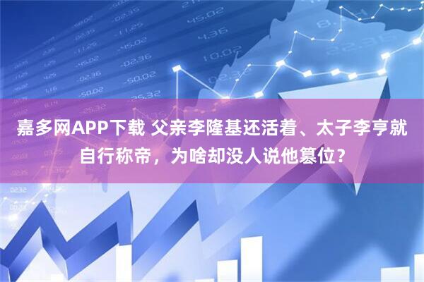 嘉多网APP下载 父亲李隆基还活着、太子李亨就自行称帝，为啥却没人说他篡位？