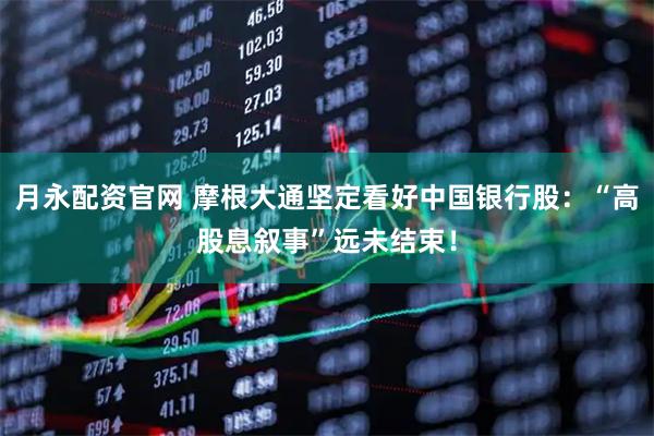 月永配资官网 摩根大通坚定看好中国银行股：“高股息叙事”远未结束！