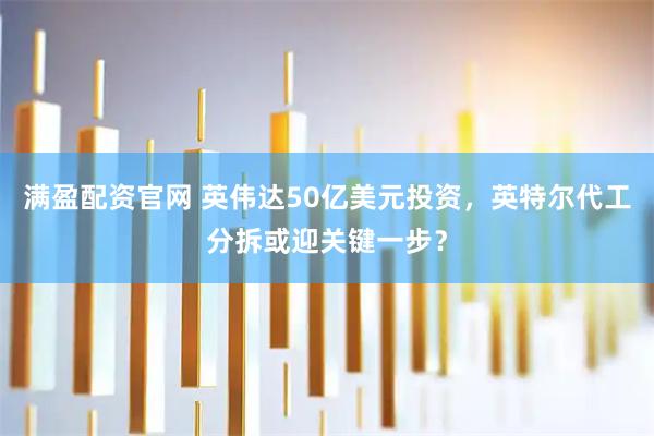 满盈配资官网 英伟达50亿美元投资，英特尔代工分拆或迎关键一步？