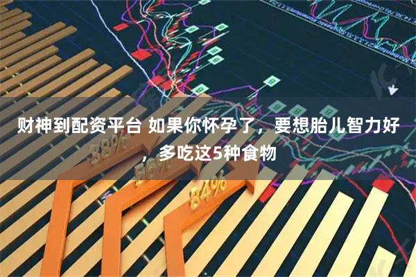 财神到配资平台 如果你怀孕了，要想胎儿智力好，多吃这5种食物