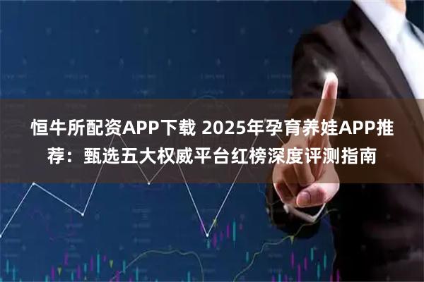 恒牛所配资APP下载 2025年孕育养娃APP推荐：甄选五大权威平台红榜深度评测指南