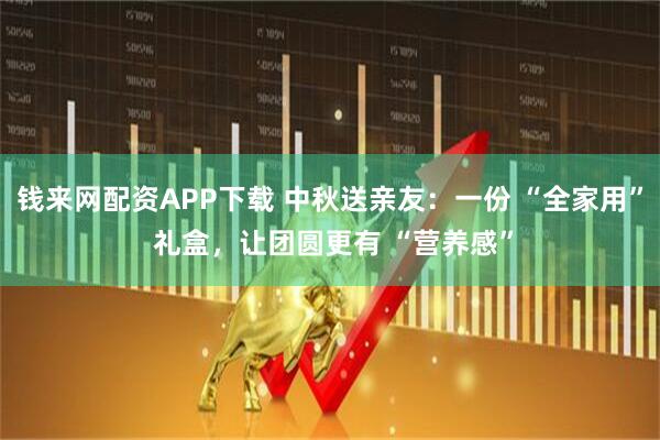 钱来网配资APP下载 中秋送亲友：一份 “全家用” 礼盒，让团圆更有 “营养感”