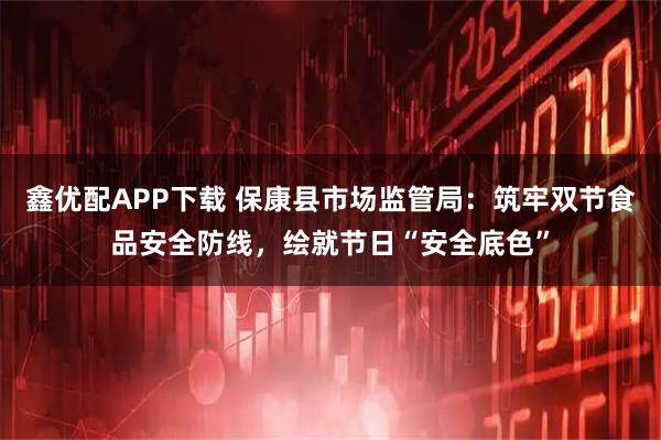 鑫优配APP下载 保康县市场监管局：筑牢双节食品安全防线，绘就节日“安全底色”