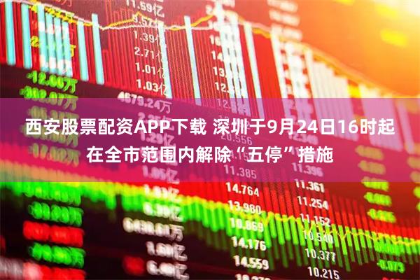 西安股票配资APP下载 深圳于9月24日16时起在全市范围内解除“五停”措施