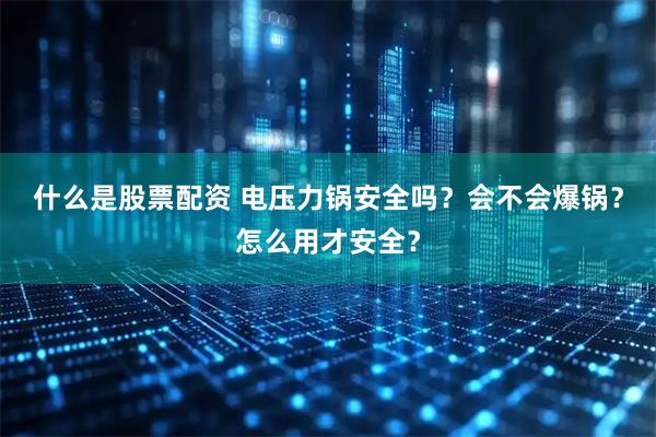 什么是股票配资 电压力锅安全吗？会不会爆锅？怎么用才安全？
