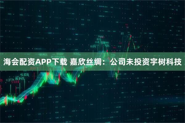海会配资APP下载 嘉欣丝绸：公司未投资宇树科技