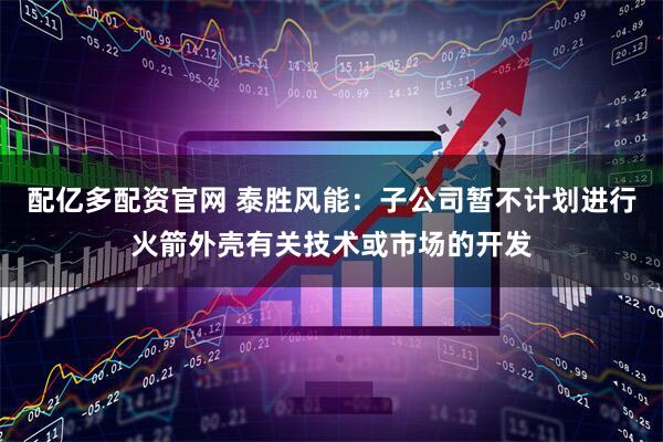 配亿多配资官网 泰胜风能：子公司暂不计划进行火箭外壳有关技术或市场的开发