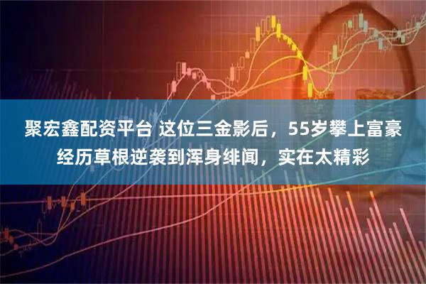 聚宏鑫配资平台 这位三金影后，55岁攀上富豪经历草根逆袭到浑身绯闻，实在太精彩