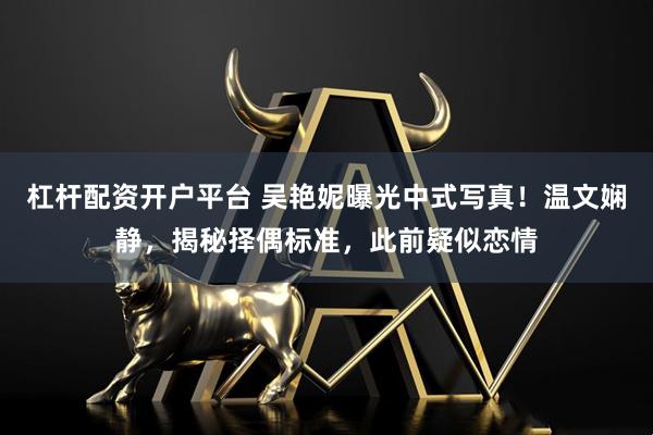 杠杆配资开户平台 吴艳妮曝光中式写真！温文娴静，揭秘择偶标准，此前疑似恋情