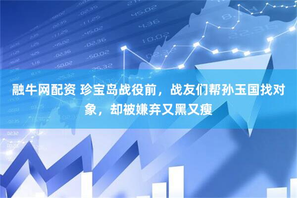 融牛网配资 珍宝岛战役前，战友们帮孙玉国找对象，却被嫌弃又黑又瘦