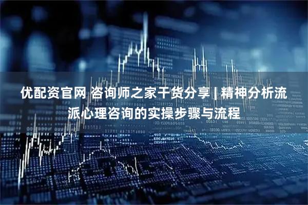 优配资官网 咨询师之家干货分享 | 精神分析流派心理咨询的实操步骤与流程