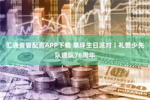 汇通资管配资APP下载 草坪生日派对｜礼赞少先队建队76周年