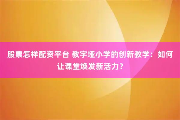 股票怎样配资平台 教字垭小学的创新教学：如何让课堂焕发新活力？