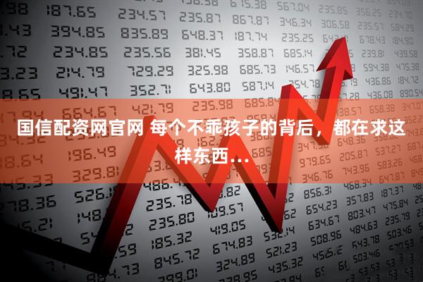 国信配资网官网 每个不乖孩子的背后，都在求这样东西…