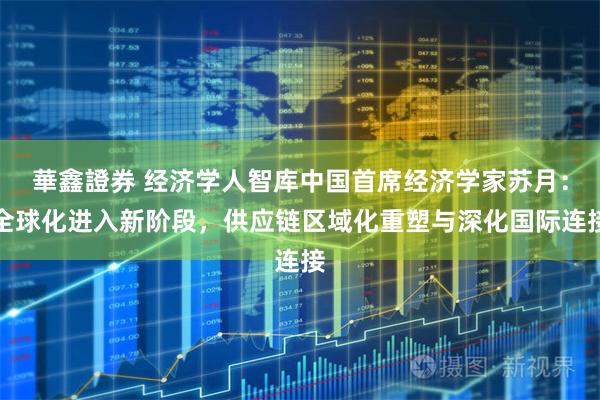華鑫證券 经济学人智库中国首席经济学家苏月：全球化进入新阶段，供应链区域化重塑与深化国际连接