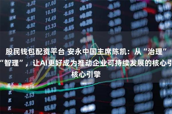 股民钱包配资平台 安永中国主席陈凯：从“治理”到“智理”，让AI更好成为推动企业可持续发展的核心引擎
