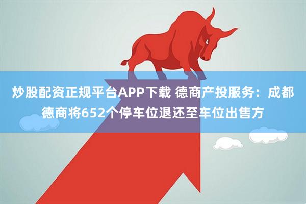 炒股配资正规平台APP下载 德商产投服务：成都德商将652个停车位退还至车位出售方
