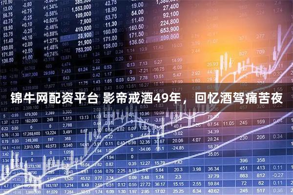 锦牛网配资平台 影帝戒酒49年，回忆酒驾痛苦夜