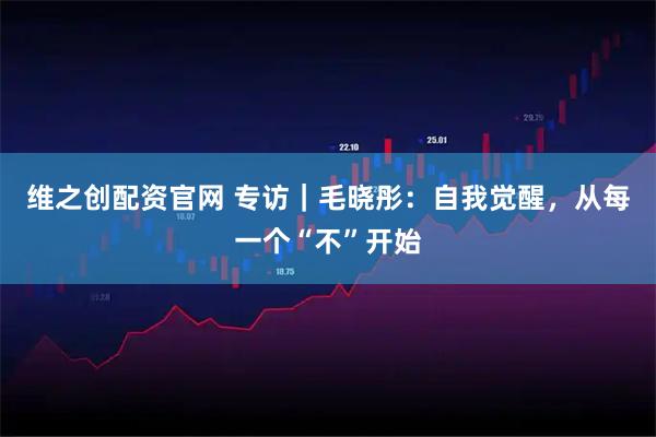 维之创配资官网 专访｜毛晓彤：自我觉醒，从每一个“不”开始