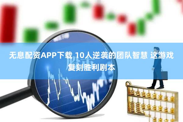 无息配资APP下载 10人逆袭的团队智慧 这游戏复刻胜利剧本
