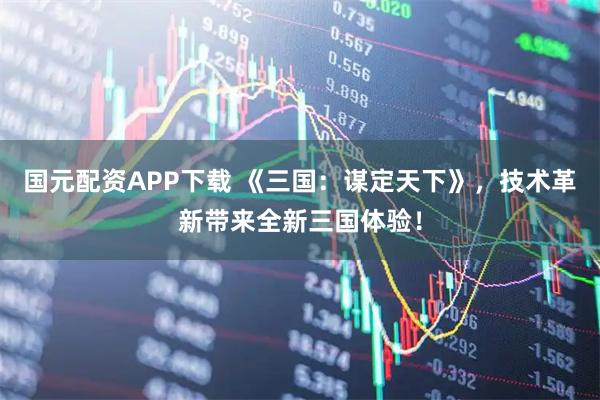 国元配资APP下载 《三国：谋定天下》，技术革新带来全新三国体验！