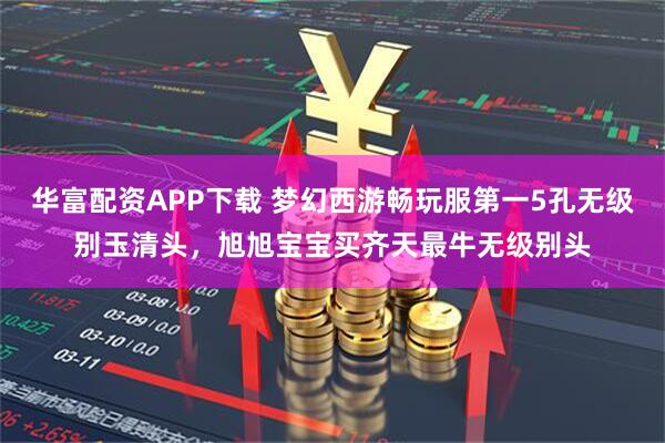 华富配资APP下载 梦幻西游畅玩服第一5孔无级别玉清头，旭旭宝宝买齐天最牛无级别头