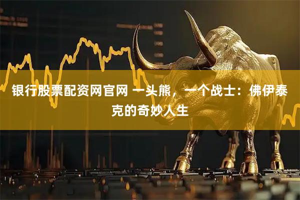银行股票配资网官网 一头熊，一个战士：佛伊泰克的奇妙人生