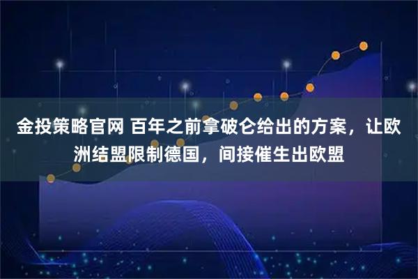 金投策略官网 百年之前拿破仑给出的方案，让欧洲结盟限制德国，间接催生出欧盟