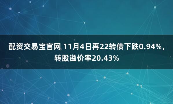 配资交易宝官网 11月4日再22转债下跌0.94%，转股溢价率20.43%