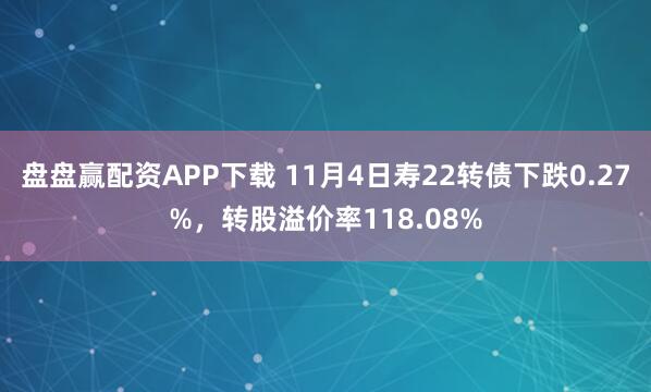 盘盘赢配资APP下载 11月4日寿22转债下跌0.27%，转股溢价率118.08%