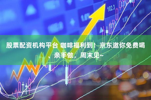 股票配资机构平台 咖啡福利到！京东邀你免费喝、亲手做，周末见~