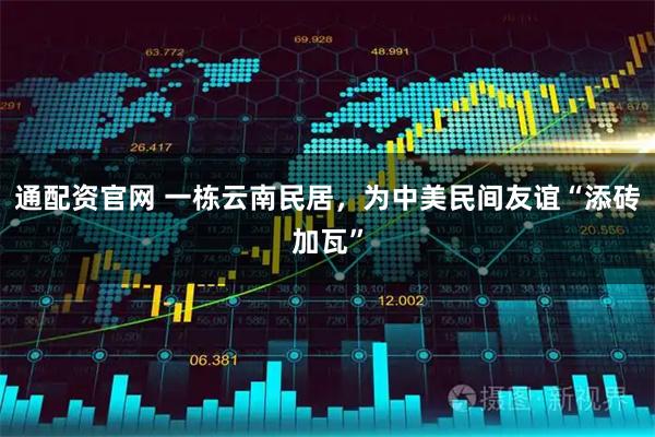 通配资官网 一栋云南民居，为中美民间友谊“添砖加瓦”
