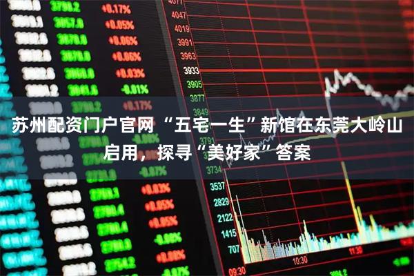 苏州配资门户官网 “五宅一生”新馆在东莞大岭山启用，探寻“美好家”答案
