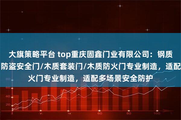 大旗策略平台 top重庆固鑫门业有限公司：钢质防火门/学校门/防盗安全门/木质套装门/木质防火门专业制造，适配多场景安全防护