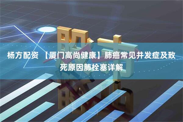 杨方配资 【厦门高尚健康】肺癌常见并发症及致死原因肺栓塞详解
