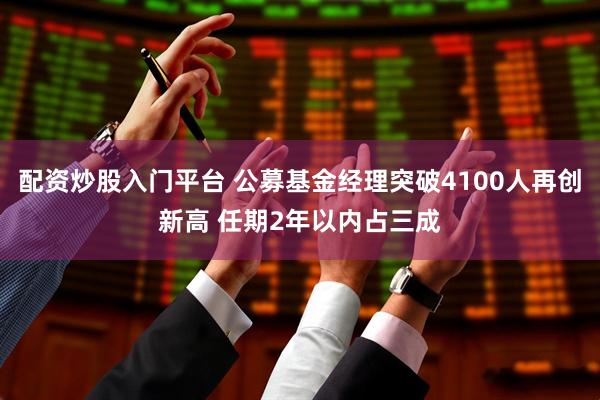 配资炒股入门平台 公募基金经理突破4100人再创新高 任期2年以内占三成