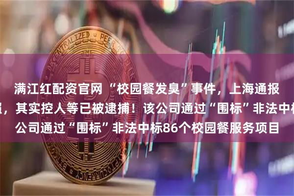 满江红配资官网 “校园餐发臭”事件，上海通报：拟吊销绿捷公司证照，其实控人等已被逮捕！该公司通过“围标”非法中标86个校园餐服务项目