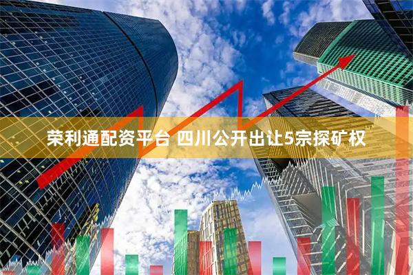荣利通配资平台 四川公开出让5宗探矿权