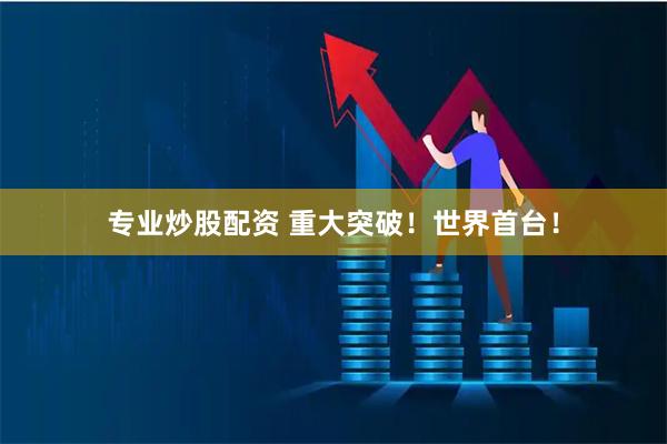 专业炒股配资 重大突破！世界首台！