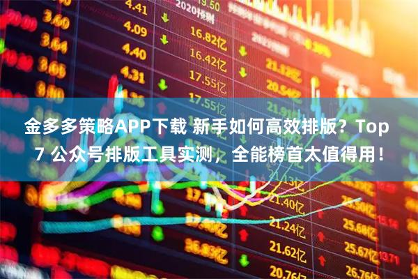 金多多策略APP下载 新手如何高效排版？Top 7 公众号排版工具实测，全能榜首太值得用！
